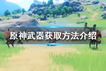 《原神》武器怎么获得?武器获取方法介绍