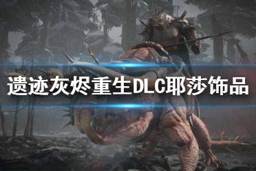 《遗迹灰烬重生》2923新DLC耶莎饰品有什么 2923新DLC耶莎饰品一览