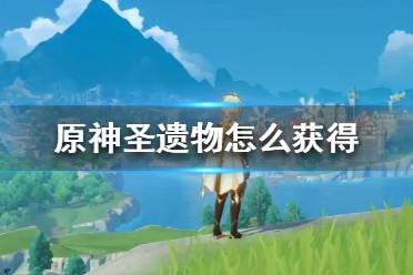 《原神》圣遗物怎么获得?圣遗物获取方法分享