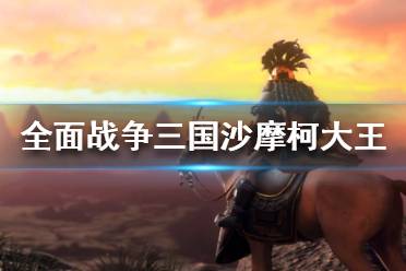 《全面战争三国》沙摩柯大王怎么样？沙摩柯大王介绍