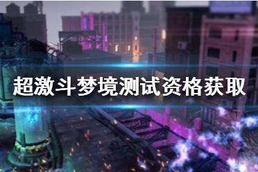 《超激斗梦境》测试资格怎么获取？测试资格获取攻略