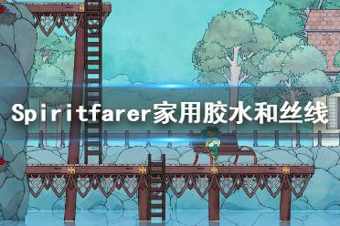 《Spiritfarer》丝线怎么获得？家用胶水和丝线获得方法