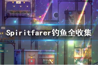 《Spiritfarer》钓鱼全收集一览 在哪里钓鱼？