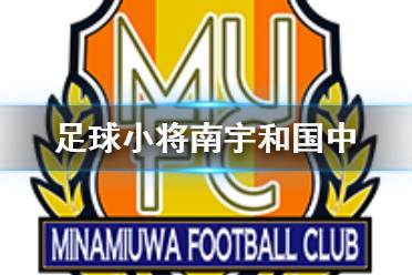 《足球小将新秀崛起》南宇和国中人物介绍 南宇和国中有什么球员