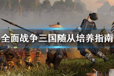 《全面战争三国》随从怎么培养 随从培养指南
