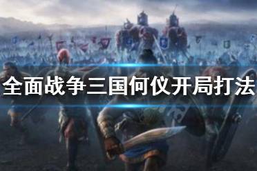 《全面战争三国》何仪开局怎么打 何仪开局打法