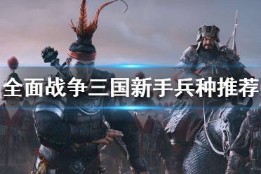 《全面战争三国》新手怎么用兵 新手兵种推荐
