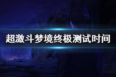 《超激斗梦境》终极测试什么时候开始？终极测试持续时间介绍