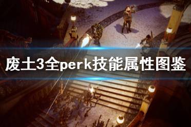 《废土3》全perk技能属性图鉴 人物peak技能有哪些？