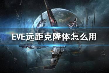 《EVE》远距克隆体怎么用？远距克隆体玩法攻略