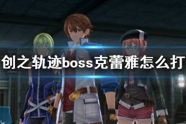 《英雄传说创之轨迹》boss克蕾雅怎么打？克蕾雅打法心得