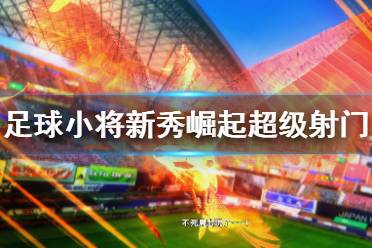 《足球小将新秀崛起》超级射门技巧集锦 射门技巧有哪些