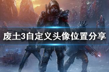 《废土3》自定义头像位置分享 自定义头像位置在哪？