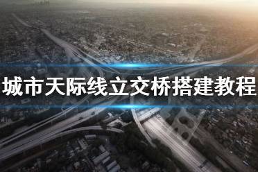 《城市天际线》立交桥怎么建 立交桥搭建教程