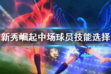 《足球小将新秀崛起》中场球员怎么使用？中场球员技能选择指南