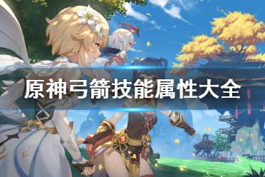 《原神》弓箭技能属性大全 弓箭种类有哪些？