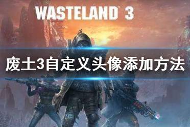 《废土3》怎么添加自定义头像？自定义头像添加方法介绍