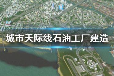 《城市天际线》石油工厂怎么建造 石油工厂建造指南