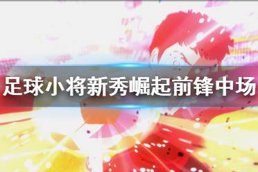 《足球小将新秀崛起》前锋+中场玩法攻略 后卫怎么玩？