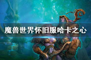 《魔兽世界怀旧服》哈卡之心任务怎么做 哈卡之心任务玩法介绍