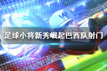 《足球小将新秀崛起》巴西队必杀技有哪些？巴西队射门必杀集锦