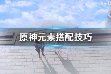 《原神》元素怎么搭配 元素搭配技巧