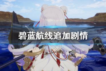 《碧蓝航线CrossWave》追加剧情有什么 游戏追加剧情一览