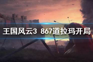 《王国风云3》867剧本道拉玛怎么开局？867道拉玛开局攻略