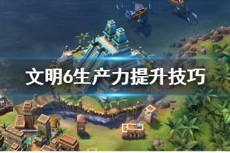 《文明6》生产力怎么提升 生产力提升技巧