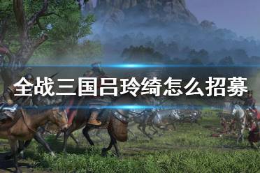 《全面战争三国》吕玲绮怎么招募？吕玲绮获得方法