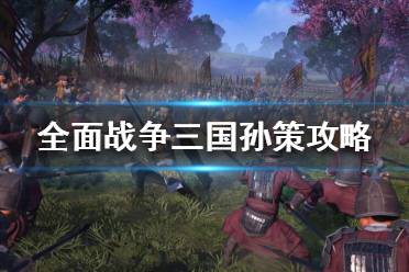 《全面战争三国》孙策开局怎么玩？孙策攻略