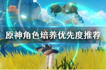 《原神》角色培养优先度推荐 角色选择哪些培养？