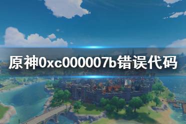 《原神》0xc000007b错误怎么办 0xc000007b错误代码解决方法分享