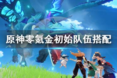 《原神》零氪怎么玩？零氪金初始队伍搭配推荐