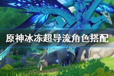 《原神》冰冻超导流角色怎么搭配？冰冻超导流角色搭配心得