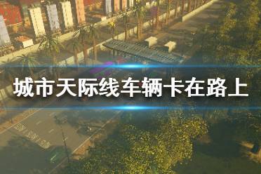 《城市天际线》车辆卡住怎么办？车辆卡在路上解决方法
