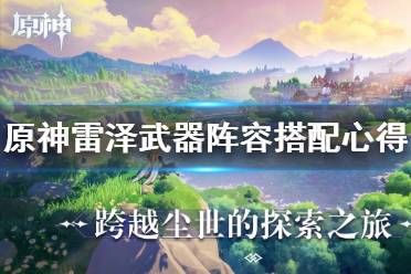 《原神》雷泽好用吗？雷泽武器阵容搭配心得