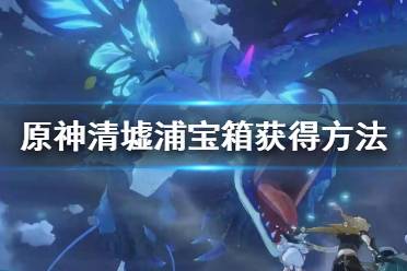 《原神》清墟浦宝箱在哪 清墟浦宝箱获得方法
