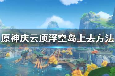 《原神》庆云顶怎么上去？庆云顶浮空岛上去方法