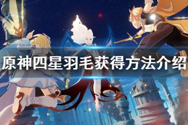 这里给大家带来了原神四星羽毛获得方法介绍