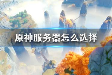 《原神》服务器怎么选择？服务器选择攻略