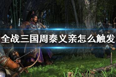 《全面战争三国》周泰义亲怎么触发？周泰义亲触发方法