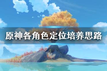 《原神》各角色定位培养思路解析 各角色怎么定位培养?