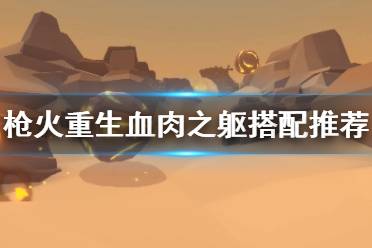  枪火重生血肉之躯搭配推荐 血肉之躯普通级防御型秘卷