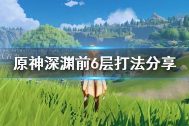 《原神》深渊前6层怎么打 深渊前6层打法分享