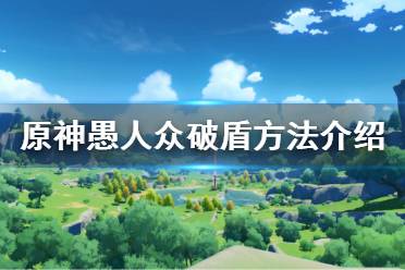 《原神》愚人众怎么破盾 愚人众破盾方法介绍