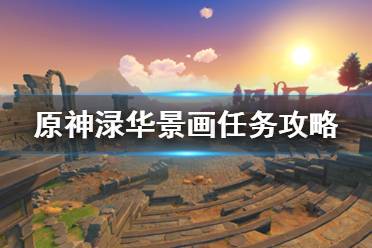 所以呢今天小编在这里为大家带来了原神渌华景画任务攻略