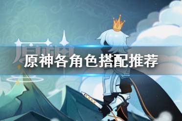 《原神》人物怎么搭配 各角色搭配推荐
