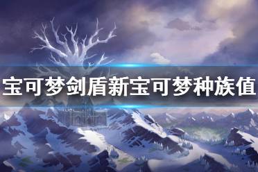 《宝可梦剑盾》冠之雪原新增精灵种族值怎么样 DLC新宝可梦种族值一览