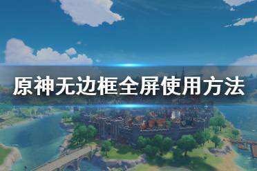 原神怎么用无边框全屏?很多小伙伴可能还不清楚游戏中怎么使